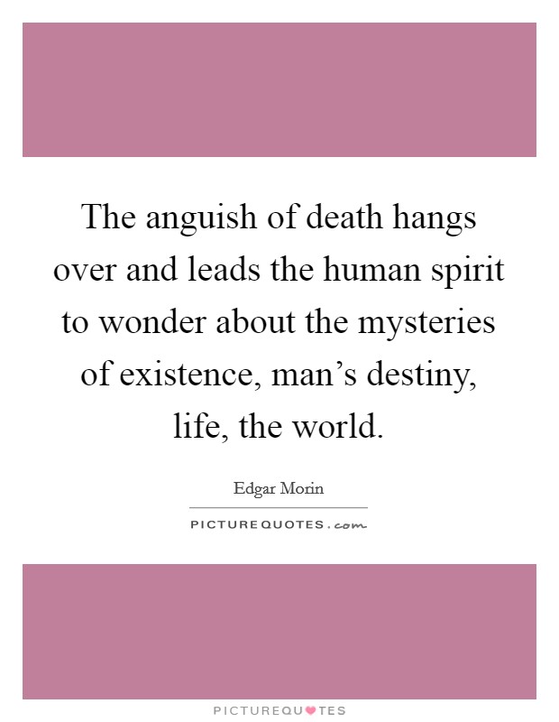 The anguish of death hangs over and leads the human spirit to wonder about the mysteries of existence, man's destiny, life, the world. Picture Quote #1