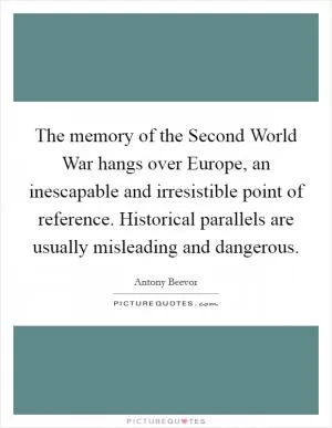 The memory of the Second World War hangs over Europe, an inescapable and irresistible point of reference. Historical parallels are usually misleading and dangerous Picture Quote #1