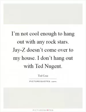 I’m not cool enough to hang out with any rock stars. Jay-Z doesn’t come over to my house. I don’t hang out with Ted Nugent Picture Quote #1