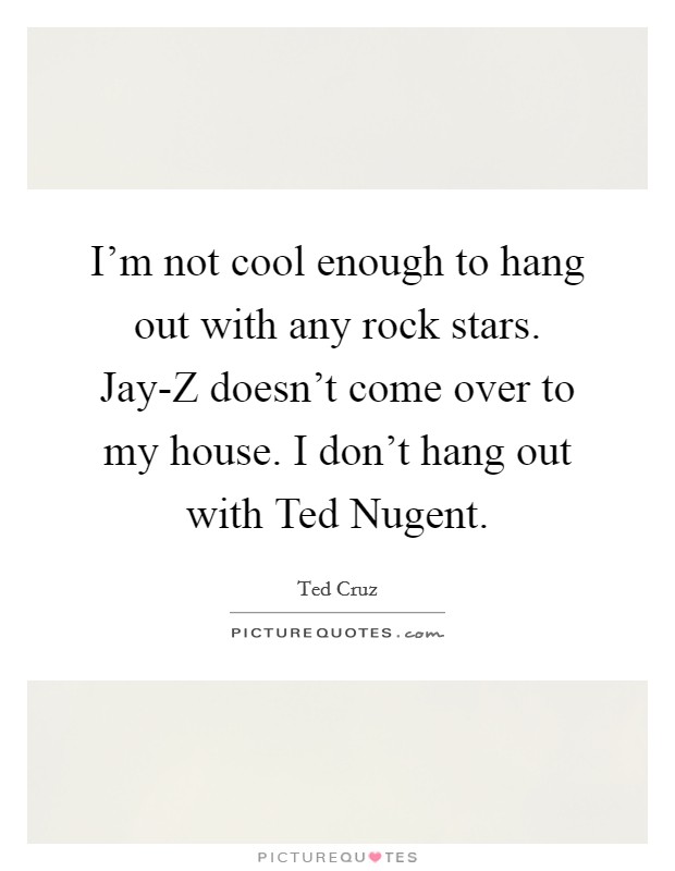 I'm not cool enough to hang out with any rock stars. Jay-Z doesn't come over to my house. I don't hang out with Ted Nugent. Picture Quote #1