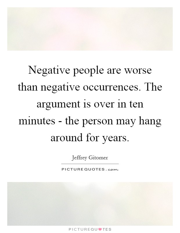 Negative people are worse than negative occurrences. The argument is over in ten minutes - the person may hang around for years. Picture Quote #1