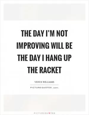 The day I’m not improving will be the day I hang up the racket Picture Quote #1
