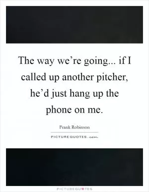 The way we’re going... if I called up another pitcher, he’d just hang up the phone on me Picture Quote #1