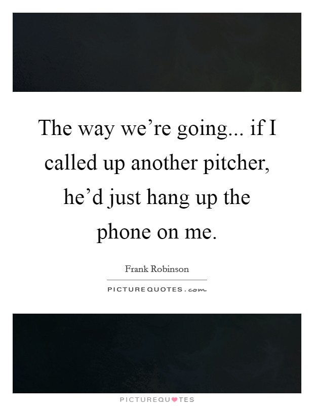 The way we're going... if I called up another pitcher, he'd just hang up the phone on me. Picture Quote #1