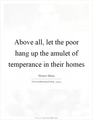 Above all, let the poor hang up the amulet of temperance in their homes Picture Quote #1