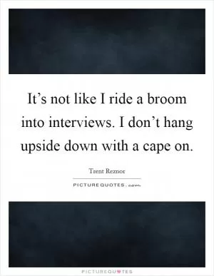 It’s not like I ride a broom into interviews. I don’t hang upside down with a cape on Picture Quote #1