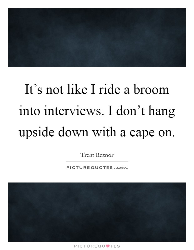 It's not like I ride a broom into interviews. I don't hang upside down with a cape on. Picture Quote #1
