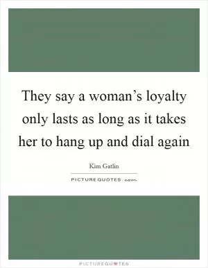 They say a woman’s loyalty only lasts as long as it takes her to hang up and dial again Picture Quote #1