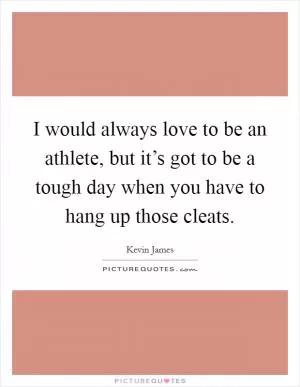 I would always love to be an athlete, but it’s got to be a tough day when you have to hang up those cleats Picture Quote #1