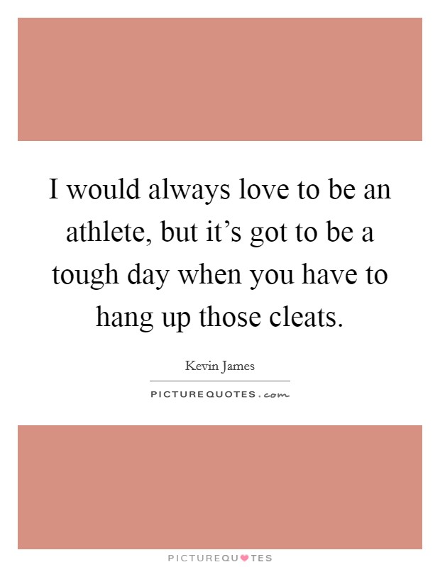 I would always love to be an athlete, but it's got to be a tough day when you have to hang up those cleats. Picture Quote #1