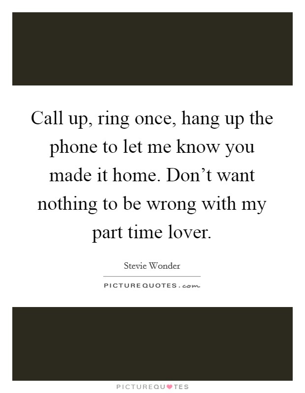 Call up, ring once, hang up the phone to let me know you made it home. Don't want nothing to be wrong with my part time lover. Picture Quote #1
