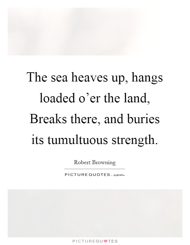 The sea heaves up, hangs loaded o'er the land, Breaks there, and buries its tumultuous strength. Picture Quote #1