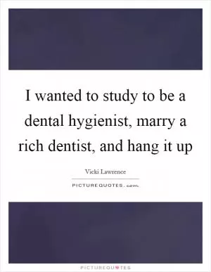 I wanted to study to be a dental hygienist, marry a rich dentist, and hang it up Picture Quote #1