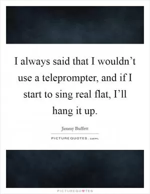 I always said that I wouldn’t use a teleprompter, and if I start to sing real flat, I’ll hang it up Picture Quote #1