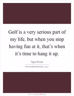 Golf is a very serious part of my life, but when you stop having fun at it, that’s when it’s time to hang it up Picture Quote #1