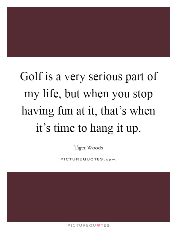Golf is a very serious part of my life, but when you stop having fun at it, that's when it's time to hang it up. Picture Quote #1