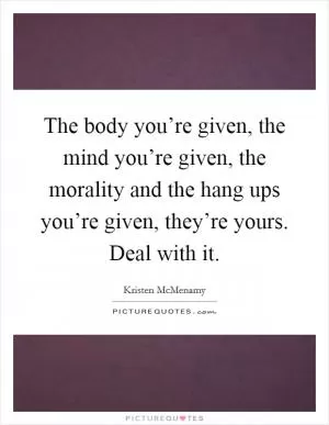 The body you’re given, the mind you’re given, the morality and the hang ups you’re given, they’re yours. Deal with it Picture Quote #1