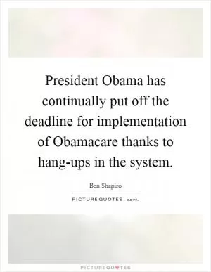 President Obama has continually put off the deadline for implementation of Obamacare thanks to hang-ups in the system Picture Quote #1