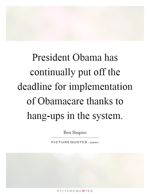 President Obama has continually put off the deadline for implementation of Obamacare thanks to hang-ups in the system. Picture Quote #1
