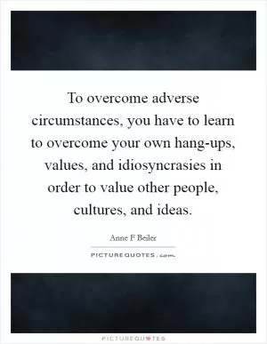 To overcome adverse circumstances, you have to learn to overcome your own hang-ups, values, and idiosyncrasies in order to value other people, cultures, and ideas Picture Quote #1