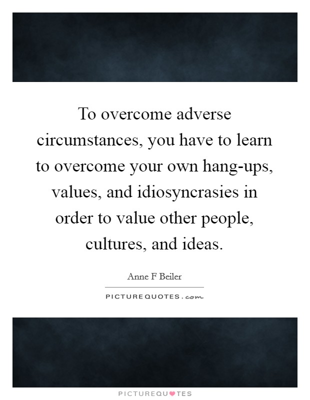To overcome adverse circumstances, you have to learn to overcome your own hang-ups, values, and idiosyncrasies in order to value other people, cultures, and ideas. Picture Quote #1