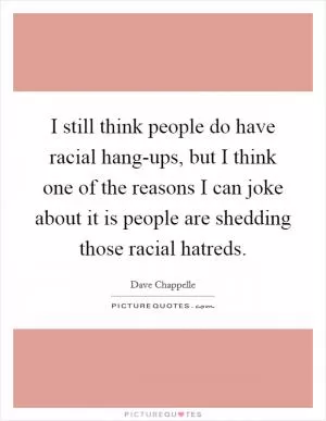 I still think people do have racial hang-ups, but I think one of the reasons I can joke about it is people are shedding those racial hatreds Picture Quote #1