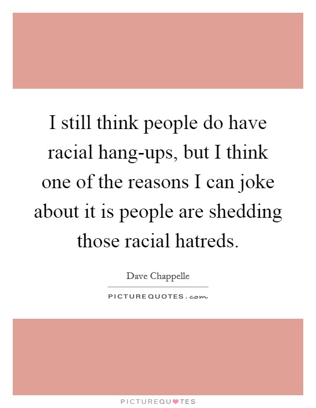 I still think people do have racial hang-ups, but I think one of the reasons I can joke about it is people are shedding those racial hatreds. Picture Quote #1