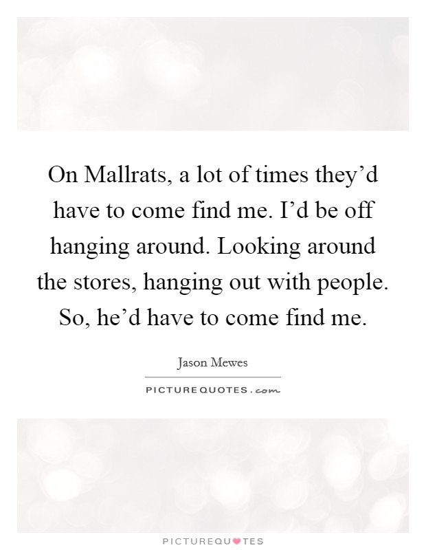 On Mallrats, a lot of times they'd have to come find me. I'd be off hanging around. Looking around the stores, hanging out with people. So, he'd have to come find me. Picture Quote #1