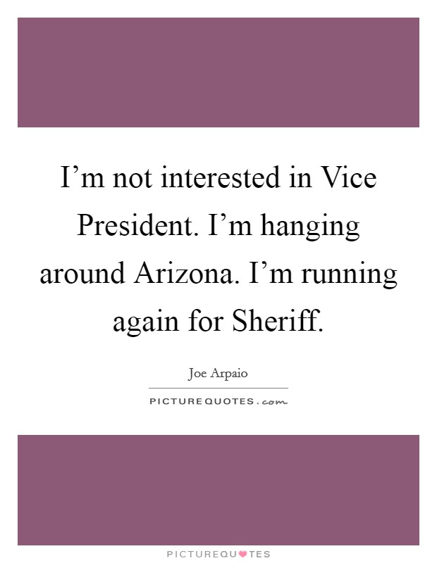 I'm not interested in Vice President. I'm hanging around Arizona. I'm running again for Sheriff. Picture Quote #1