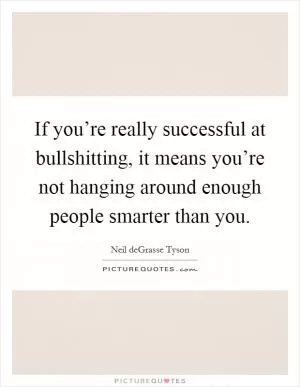 If you’re really successful at bullshitting, it means you’re not hanging around enough people smarter than you Picture Quote #1