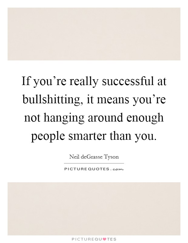 If you're really successful at bullshitting, it means you're not hanging around enough people smarter than you. Picture Quote #1
