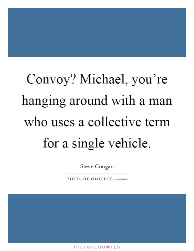 Convoy? Michael, you're hanging around with a man who uses a collective term for a single vehicle. Picture Quote #1