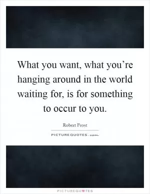 What you want, what you’re hanging around in the world waiting for, is for something to occur to you Picture Quote #1