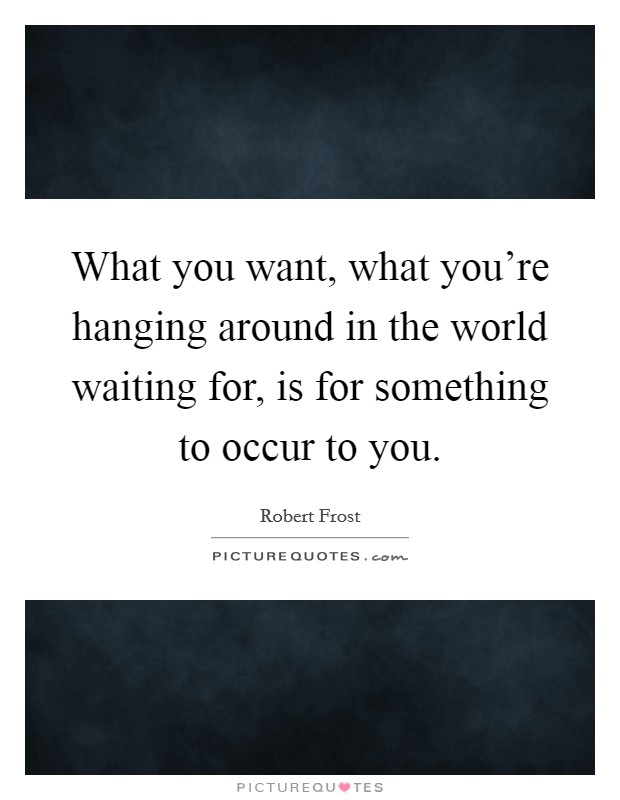What you want, what you're hanging around in the world waiting for, is for something to occur to you. Picture Quote #1