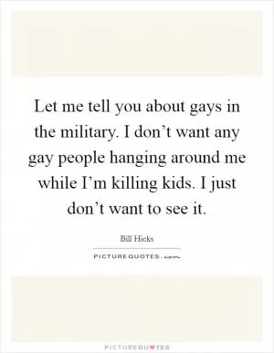 Let me tell you about gays in the military. I don’t want any gay people hanging around me while I’m killing kids. I just don’t want to see it Picture Quote #1