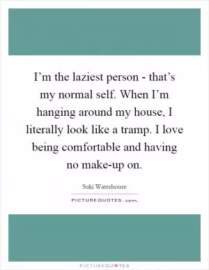 I’m the laziest person - that’s my normal self. When I’m hanging around my house, I literally look like a tramp. I love being comfortable and having no make-up on Picture Quote #1