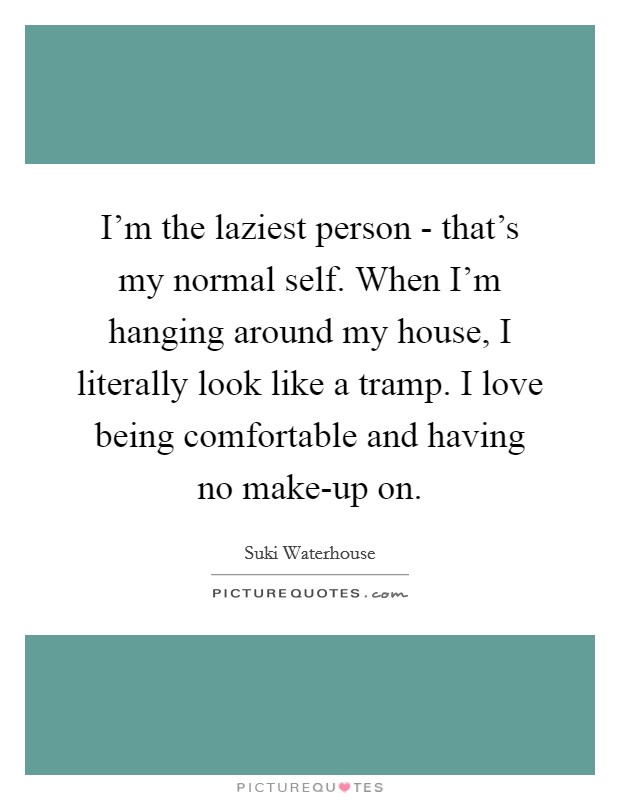 I'm the laziest person - that's my normal self. When I'm hanging around my house, I literally look like a tramp. I love being comfortable and having no make-up on. Picture Quote #1