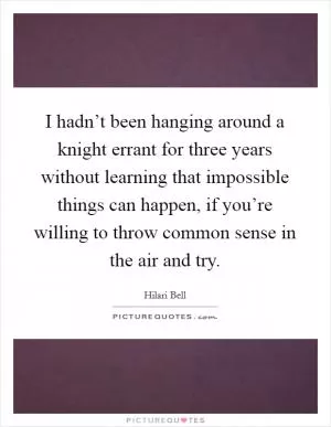 I hadn’t been hanging around a knight errant for three years without learning that impossible things can happen, if you’re willing to throw common sense in the air and try Picture Quote #1