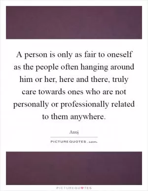 A person is only as fair to oneself as the people often hanging around him or her, here and there, truly care towards ones who are not personally or professionally related to them anywhere Picture Quote #1