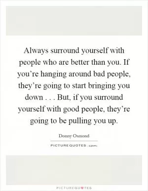 Always surround yourself with people who are better than you. If you’re hanging around bad people, they’re going to start bringing you down . . . But, if you surround yourself with good people, they’re going to be pulling you up Picture Quote #1