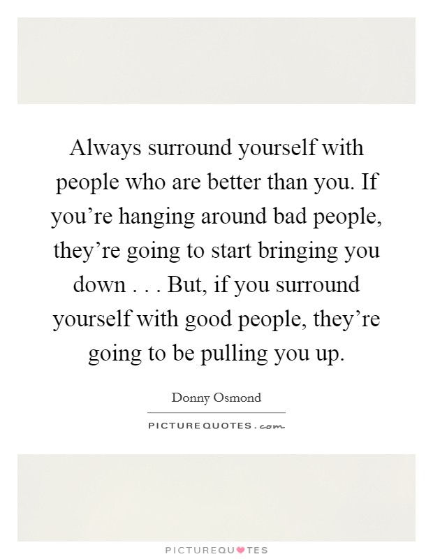 Always surround yourself with people who are better than you. If you're hanging around bad people, they're going to start bringing you down . . . But, if you surround yourself with good people, they're going to be pulling you up. Picture Quote #1