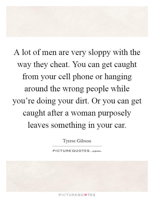 A lot of men are very sloppy with the way they cheat. You can get caught from your cell phone or hanging around the wrong people while you're doing your dirt. Or you can get caught after a woman purposely leaves something in your car. Picture Quote #1