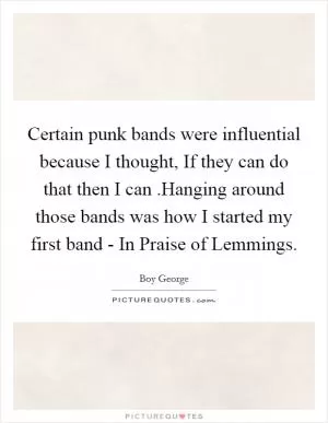 Certain punk bands were influential because I thought, If they can do that then I can .Hanging around those bands was how I started my first band - In Praise of Lemmings Picture Quote #1