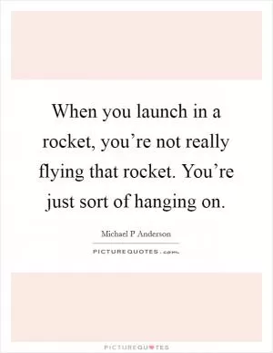When you launch in a rocket, you’re not really flying that rocket. You’re just sort of hanging on Picture Quote #1
