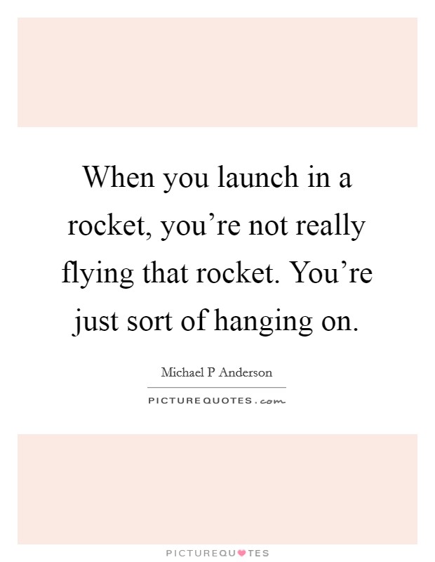 When you launch in a rocket, you're not really flying that rocket. You're just sort of hanging on. Picture Quote #1