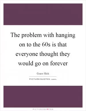 The problem with hanging on to the  60s is that everyone thought they would go on forever Picture Quote #1