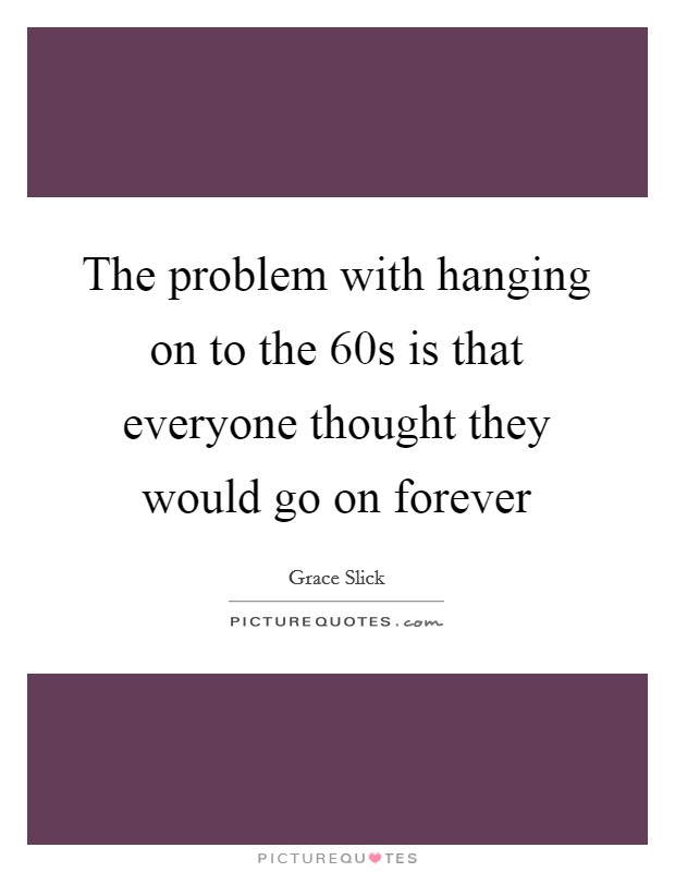 The problem with hanging on to the  60s is that everyone thought they would go on forever Picture Quote #1