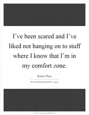 I’ve been scared and I’ve liked not hanging on to stuff where I know that I’m in my comfort zone Picture Quote #1