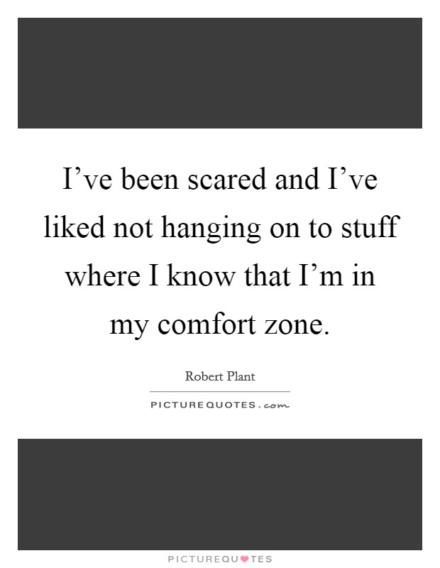 I've been scared and I've liked not hanging on to stuff where I know that I'm in my comfort zone. Picture Quote #1