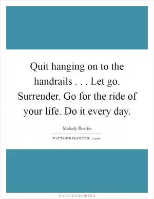 Quit hanging on to the handrails . . . Let go. Surrender. Go for the ride of your life. Do it every day Picture Quote #1